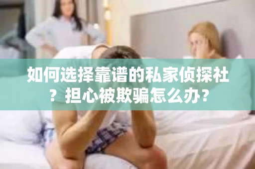 如何选择靠谱的私家侦探社？担心被欺骗怎么办？