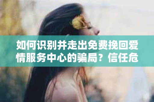 如何识别并走出免费挽回爱情服务中心的骗局？信任危机解决方案