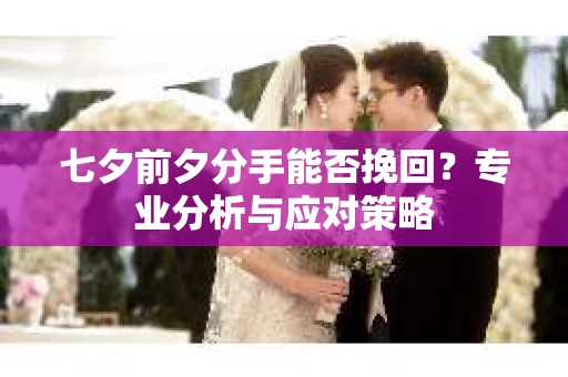 七夕前夕分手能否挽回？专业分析与应对策略