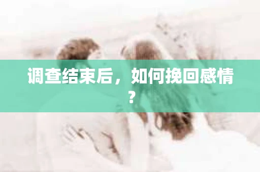 调查结束后,如何挽回感情? 调查结束后,如何挽回感情?