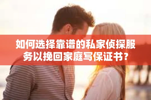 如何选择靠谱的私家侦探服务以挽回家庭写保证书？