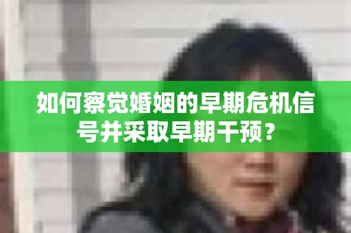 如何察觉婚姻的早期危机信号并采取早期干预？