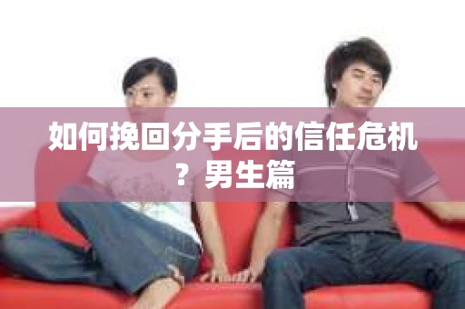 如何挽回分手后的信任危机？男生篇