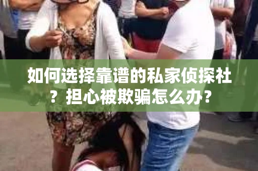 如何选择靠谱的私家侦探社?担心被欺骗怎么办? 如何选择靠谱的私家侦探社?担心被欺骗怎么办?