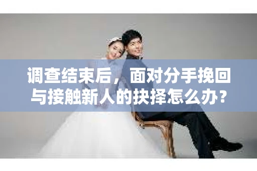 调查结束后,面对分手挽回与接触新人的抉择怎么办? 调查结束后,面对分手挽回与接触新人的抉择怎么办?