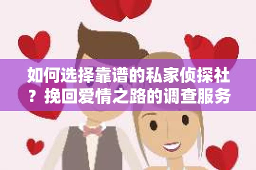 如何选择靠谱的私家侦探社?挽回爱情之路的调查服务指南 如何选择靠谱的私家侦探社?挽回爱情之路的调查服务指南