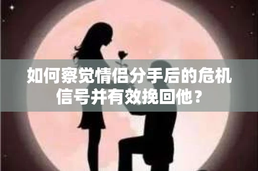 如何察觉情侣分手后的危机信号并有效挽回他? 如何察觉情侣分手后的危机信号并有效挽回他?