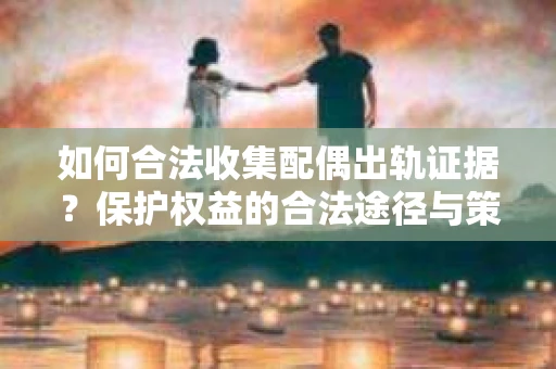 如何合法收集配偶出轨证据?保护权益的合法途径与策略 如何合法收集配偶出轨证据?保护权益的合法途径与策略