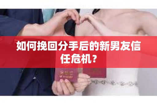 如何挽回分手后的新男友信任危机？