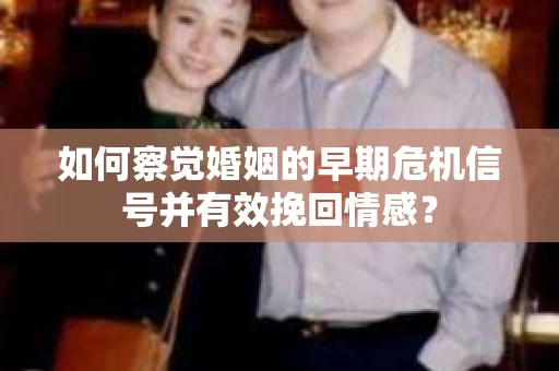 如何察觉婚姻的早期危机信号并有效挽回情感？