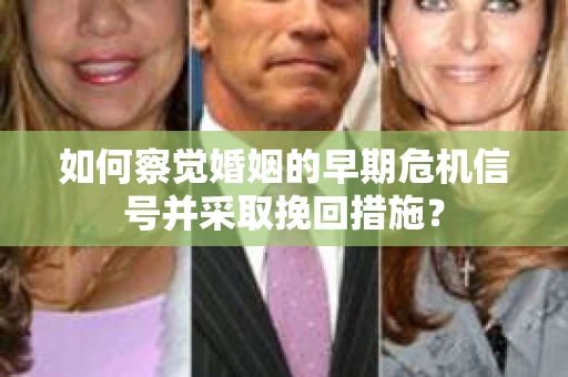 如何察觉婚姻的早期危机信号并采取挽回措施？