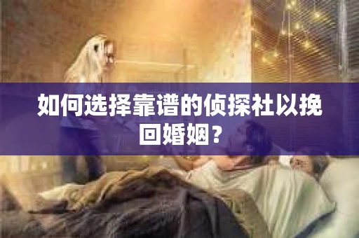 如何选择靠谱的侦探社以挽回婚姻？