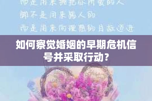 如何察觉婚姻的早期危机信号并采取行动？