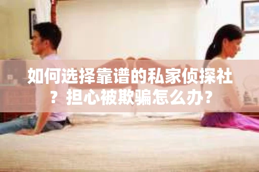 如何选择靠谱的私家侦探社？担心被欺骗怎么办？