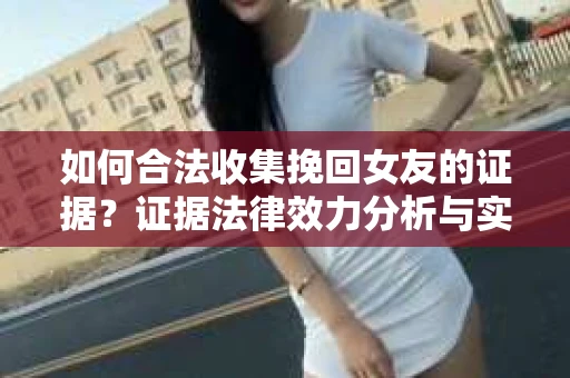 如何合法收集挽回女友的证据？证据法律效力分析与实践指南
