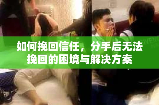 如何挽回信任，分手后无法挽回的困境与解决方案