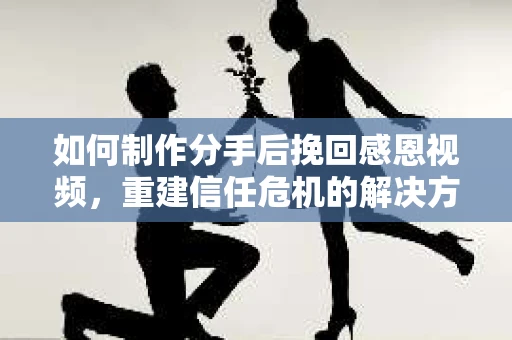 如何制作分手后挽回感恩视频，重建信任危机的解决方案