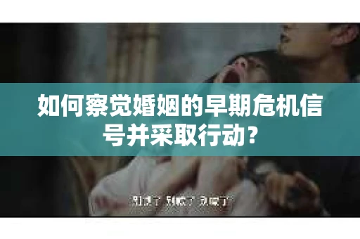 如何察觉婚姻的早期危机信号并采取行动？