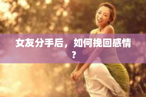 女友分手后,如何挽回感情? 女友分手后,如何挽回感情?
