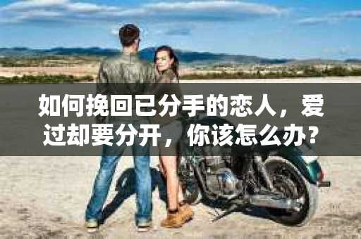 如何挽回已分手的恋人，爱过却要分开，你该怎么办？