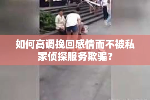如何高调挽回感情而不被私家侦探服务欺骗？