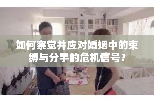 如何察觉并应对婚姻中的束缚与分手的危机信号？