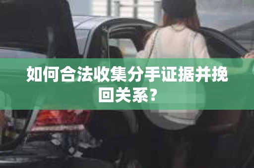 如何合法收集分手证据并挽回关系？