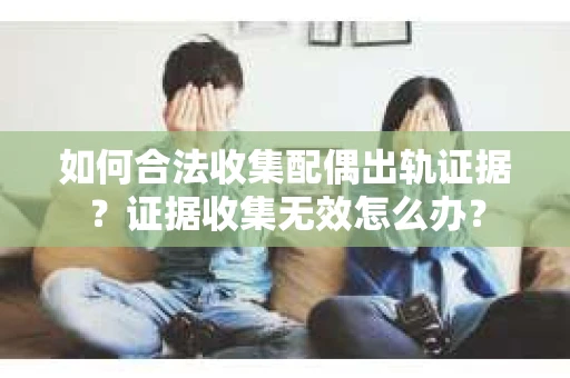如何合法收集配偶出轨证据？证据收集无效怎么办？