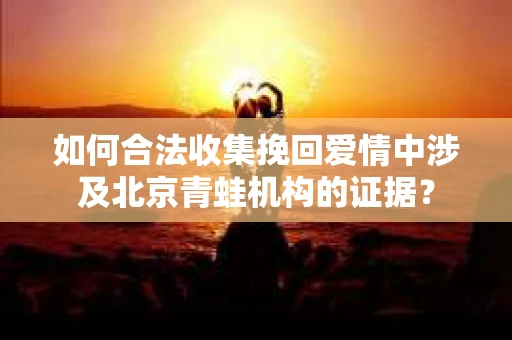 如何合法收集挽回爱情中涉及北京青蛙机构的证据？