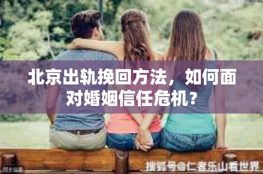北京出轨挽回方法，如何面对婚姻信任危机？