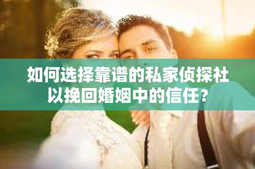 如何选择靠谱的私家侦探社以挽回婚姻中的信任？