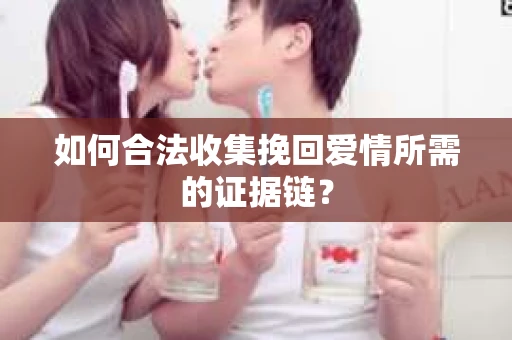 如何合法收集挽回爱情所需的证据链? 如何合法收集挽回爱情所需的证据链?