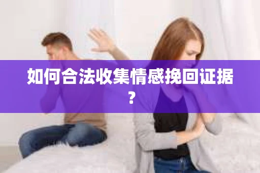 如何合法收集情感挽回证据？