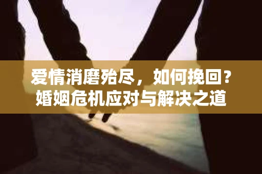爱情消磨殆尽，如何挽回？婚姻危机应对与解决之道