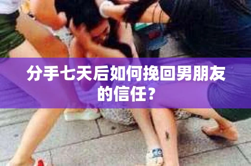 分手七天后如何挽回男朋友的信任？