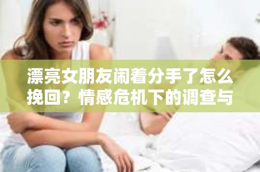 漂亮女朋友闹着分手了怎么挽回?情感危机下的调查与应对策略 漂亮女朋友闹着分手了怎么挽回?情感危机下的调查与应对策略