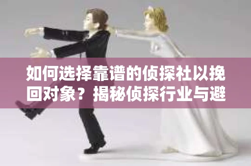 如何选择靠谱的侦探社以挽回对象?揭秘侦探行业与避坑指南 如何选择靠谱的侦探社以挽回对象?揭秘侦探行业与避坑指南