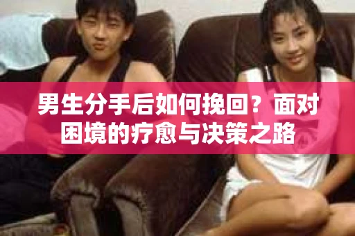 男生分手后如何挽回?面对困境的疗愈与决策之路 男生分手后如何挽回?面对困境的疗愈与决策之路
