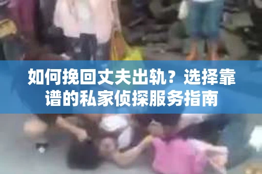 如何挽回丈夫出轨？选择靠谱的私家侦探服务指南