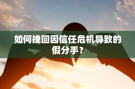 如何挽回因信任危机导致的假分手？