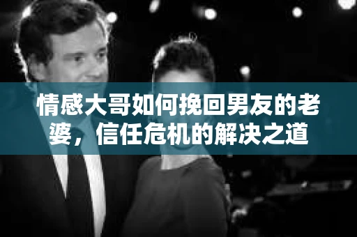 情感大哥如何挽回男友的老婆，信任危机的解决之道