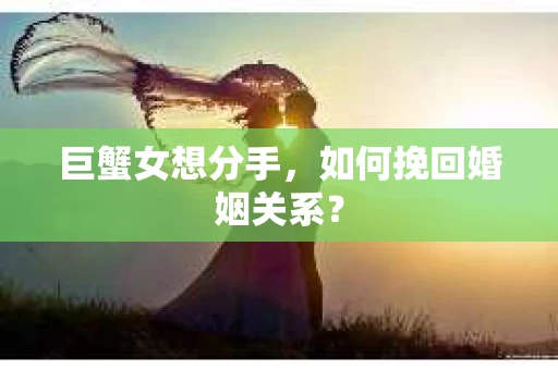 巨蟹女想分手，如何挽回婚姻关系？