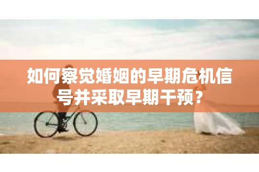 如何察觉婚姻的早期危机信号并采取早期干预? 如何察觉婚姻的早期危机信号并采取早期干预?