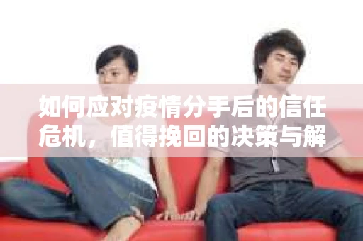 如何应对疫情分手后的信任危机，值得挽回的决策与解决方案