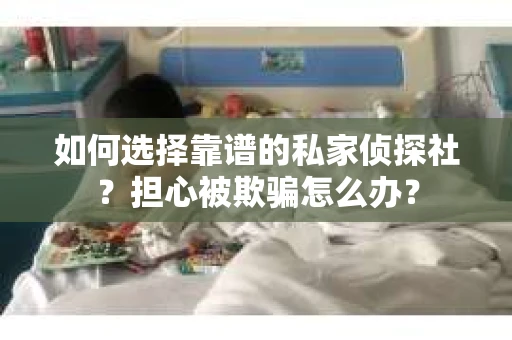 如何选择靠谱的私家侦探社？担心被欺骗怎么办？