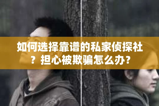 如何选择靠谱的私家侦探社?担心被欺骗怎么办? 如何选择靠谱的私家侦探社?担心被欺骗怎么办?