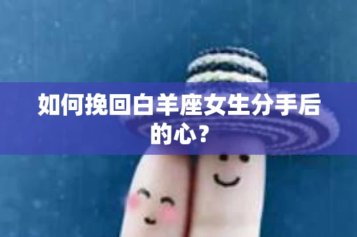 如何挽回白羊座女生分手后的心？
