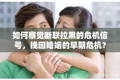 如何察觉断联拉黑的危机信号，挽回婚姻的早期危机？