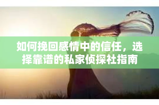如何挽回感情中的信任，选择靠谱的私家侦探社指南