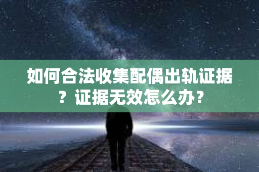 如何合法收集配偶出轨证据？证据无效怎么办？